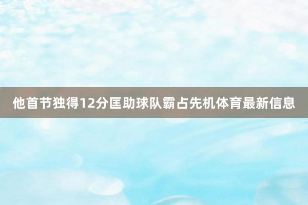 他首节独得12分匡助球队霸占先机体育最新信息