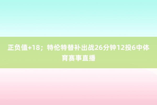 正负值+18;特伦特替补出战26分钟12投6中体育赛事直播