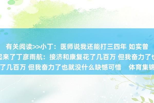 有关阅读>>小丁:医师说我还能打三四年 如实曾思过退役但今夏腿好起来了丁彦雨航:接济和康复花了几百万 但我奋力了也就没什么缺憾可惜 体育集锦