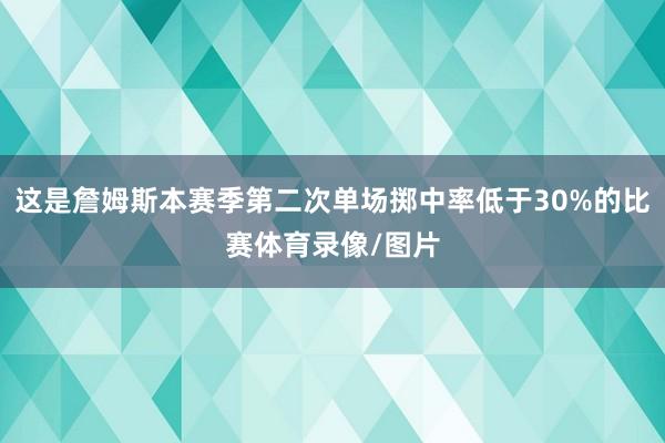 这是詹姆斯本赛季第二次单场掷中率低于30%的比赛体育录像/图片