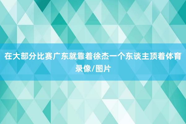 在大部分比赛广东就靠着徐杰一个东谈主顶着体育录像/图片