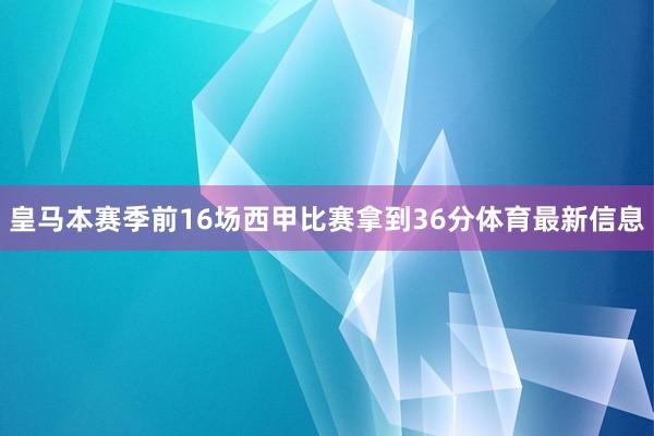 皇马本赛季前16场西甲比赛拿到36分体育最新信息