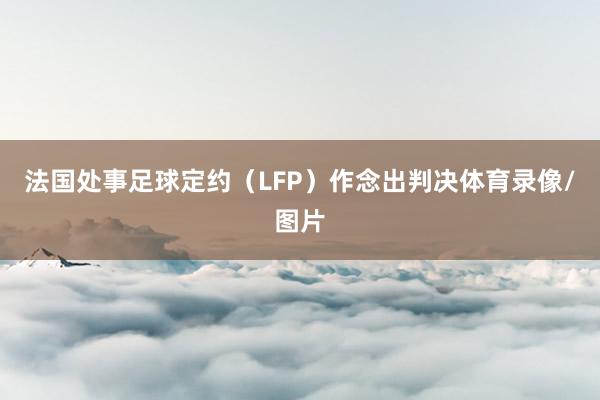 法国处事足球定约（LFP）作念出判决体育录像/图片